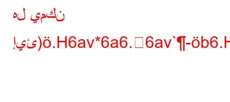 هل يمكن إيئ).H6av*6a6.6av`-b6.H6`vb6)a6av.v)-6)a6`v,v+b'